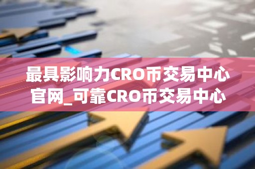 最具影响力CRO币交易中心官网_可靠CRO币交易中心用户量排名
