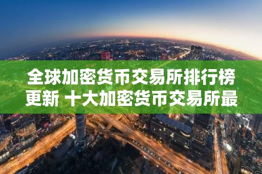 全球加密货币交易所排行榜更新 十大加密货币交易所最新推荐