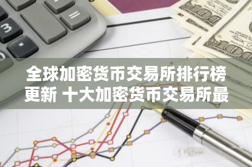 全球加密货币交易所排行榜更新 十大加密货币交易所最新推荐