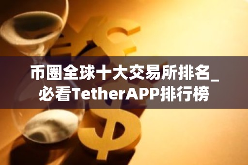 币圈全球十大交易所排名_必看TetherAPP排行榜