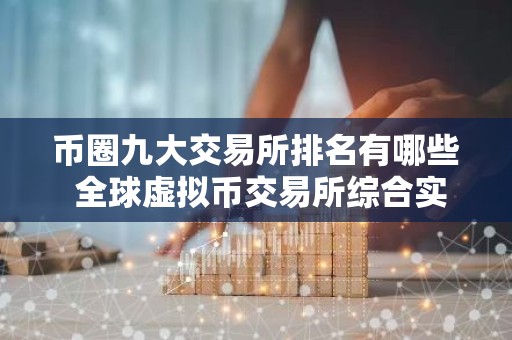 币圈九大交易所排名有哪些 全球虚拟币交易所综合实力排名