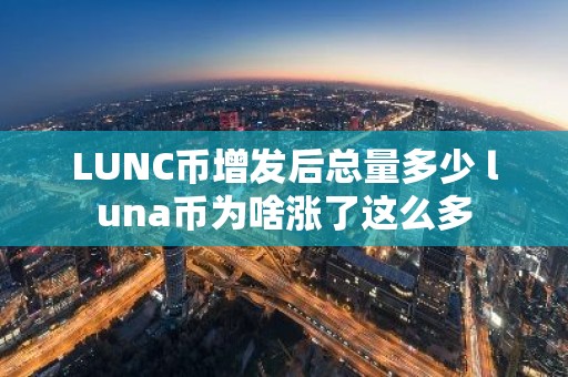 LUNC币增发后总量多少 luna币为啥涨了这么多