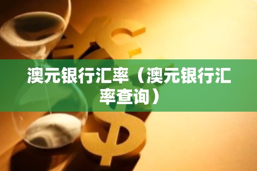 澳元银行汇率（澳元银行汇率查询）