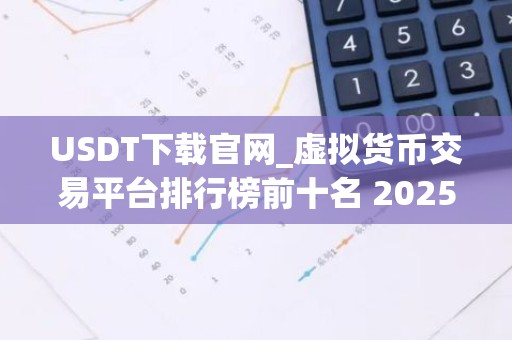 USDT下载官网_虚拟货币交易平台排行榜前十名 2025