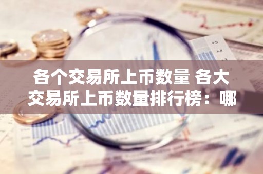 各个交易所上币数量 各大交易所上币数量排行榜：哪些数字最瞩目？