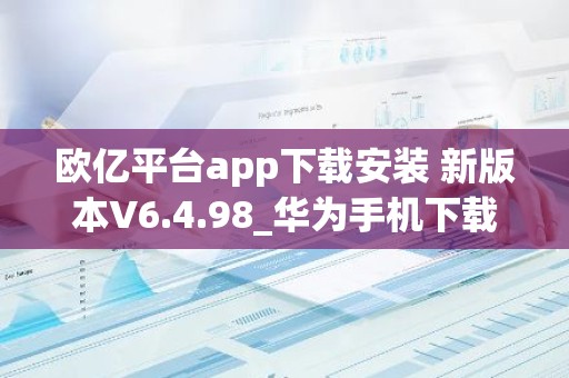 欧亿平台app下载安装 新版本V6.4.98_华为手机下载欧意交易所