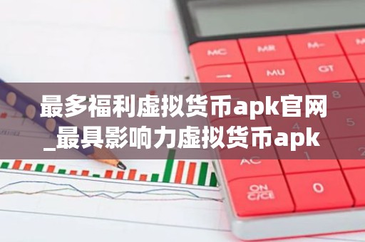 最多福利虚拟货币apk官网_最具影响力虚拟货币apkiOS排行榜