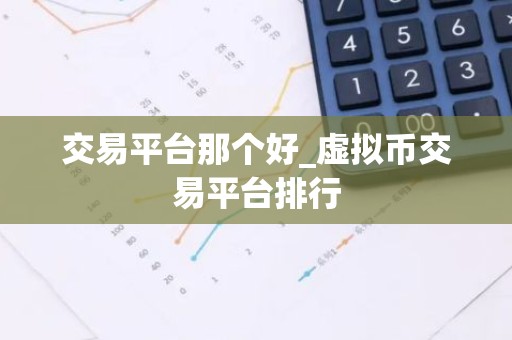交易平台那个好_虚拟币交易平台排行