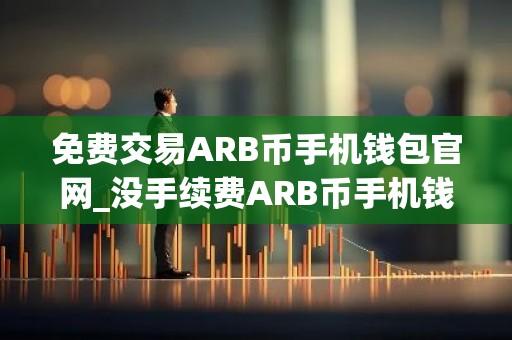 免费交易ARB币手机钱包官网_没手续费ARB币手机钱包十大排名
