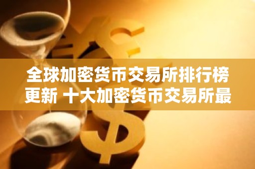 全球加密货币交易所排行榜更新 十大加密货币交易所最新推荐