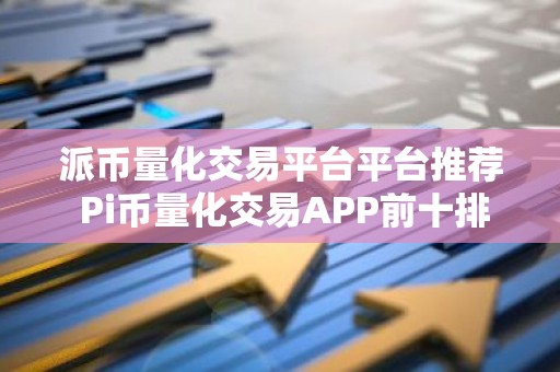 派币量化交易平台平台推荐 Pi币量化交易APP前十排名