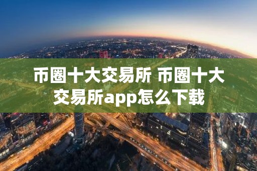 币圈十大交易所 币圈十大交易所app怎么下载