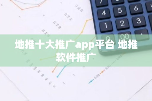 地推十大推广app平台 地推软件推广