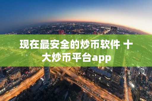 现在最安全的炒币软件 十大炒币平台app