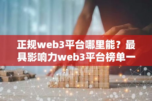 正规web3平台哪里能？最具影响力web3平台榜单一览