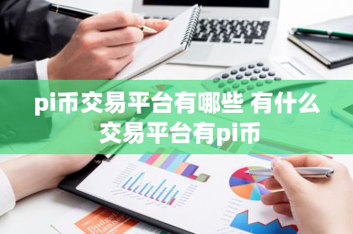 pi币交易平台有哪些 有什么 交易平台有pi币