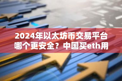 2024年以太坊币交易平台哪个更安全？中国买eth用哪个软件比较好