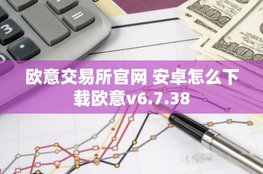 欧意交易所官网 安卓怎么下载欧意v6.7.38