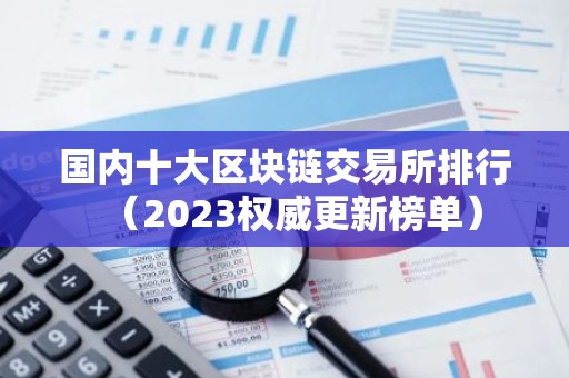 国内十大区块链交易所排行（2023权威更新榜单）