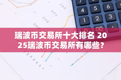 瑞波币交易所十大排名 2025瑞波币交易所有哪些？