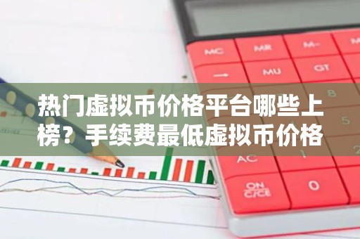 热门虚拟币价格平台哪些上榜？手续费最低虚拟币价格平台用户量排名