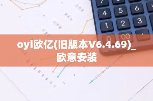 oyi欧亿(旧版本V6.4.69)_欧意安装