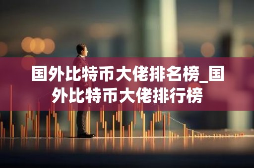 国外比特币大佬排名榜_国外比特币大佬排行榜