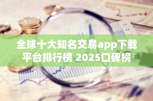 全球十大知名交易app下载平台排行榜 2025口碑榜