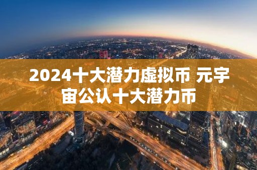 2024十大潜力虚拟币 元宇宙公认十大潜力币