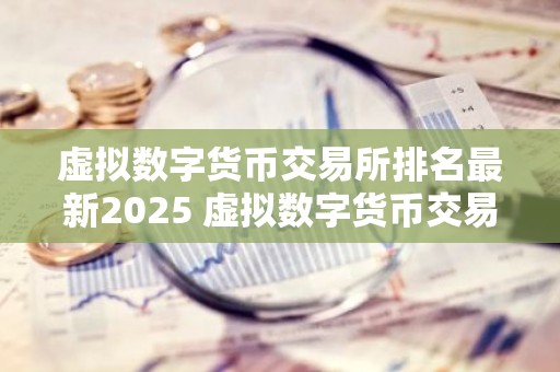 虚拟数字货币交易所排名最新2025 虚拟数字货币交易所哪个好