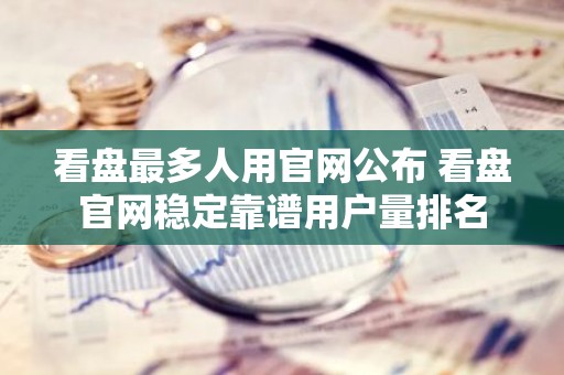 看盘最多人用官网公布 看盘官网稳定靠谱用户量排名