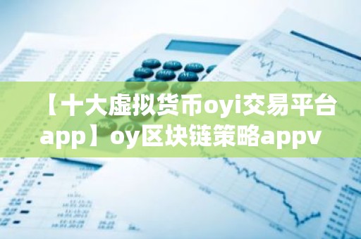【十大虚拟货币oyi交易平台app】oy区块链策略appv4.1.14