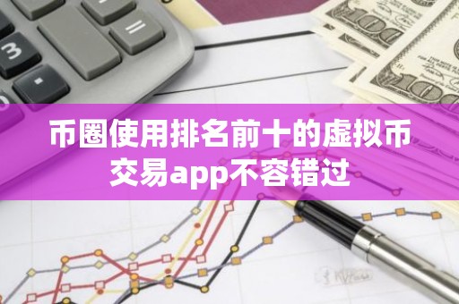 币圈使用排名前十的虚拟币交易app不容错过