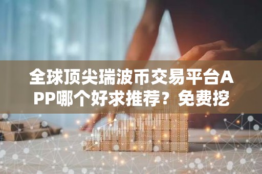 全球顶尖瑞波币交易平台APP哪个好求推荐？免费挖瑞波币交易平台APP介绍