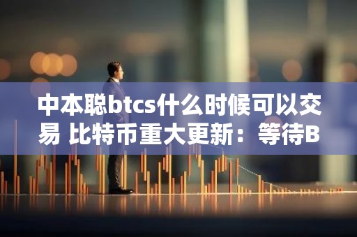 中本聪btcs什么时候可以交易 比特币重大更新：等待BTCS交易上线