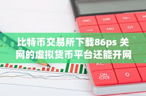 比特币交易所下载86ps 关网的虚拟货币平台还能开网吗