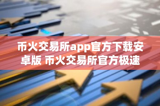 币火交易所app官方下载安卓版 币火交易所官方极速免费版下载