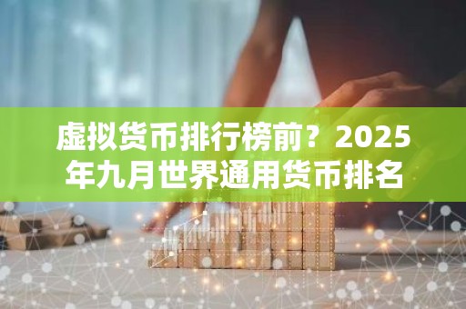 虚拟货币排行榜前？2025年九月世界通用货币排名