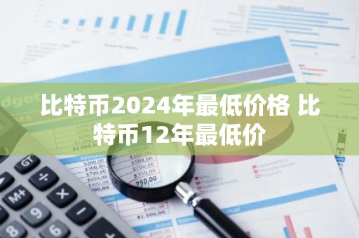 比特币2024年最低价格 比特币12年最低价