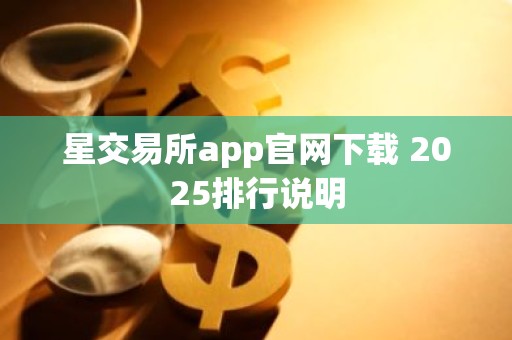 星交易所app官网下载 2025排行说明