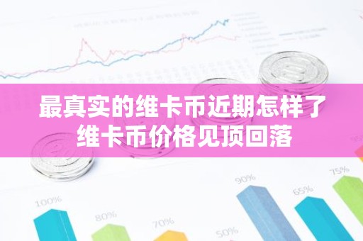最真实的维卡币近期怎样了 维卡币价格见顶回落