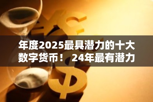 年度2025最具潜力的十大数字货币！ 24年最有潜力的数字货币