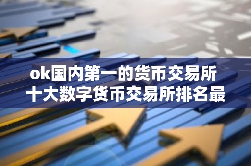 ok国内第一的货币交易所 十大数字货币交易所排名最新