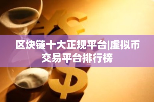 区块链十大正规平台|虚拟币交易平台排行榜