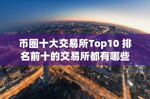 币圈十大交易所Top10 排名前十的交易所都有哪些