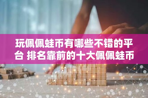 玩佩佩蛙币有哪些不错的平台 排名靠前的十大佩佩蛙币平台必看