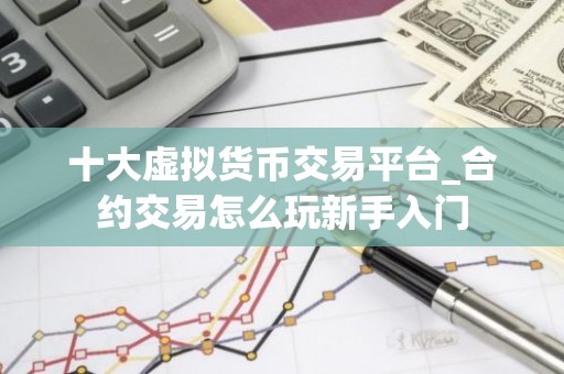 十大虚拟货币交易平台_合约交易怎么玩新手入门