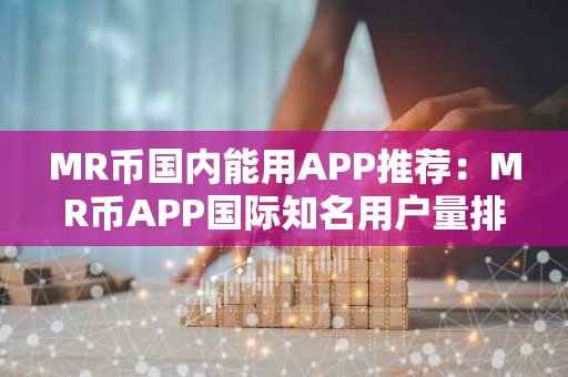 MR币国内能用APP推荐：MR币APP国际知名用户量排名