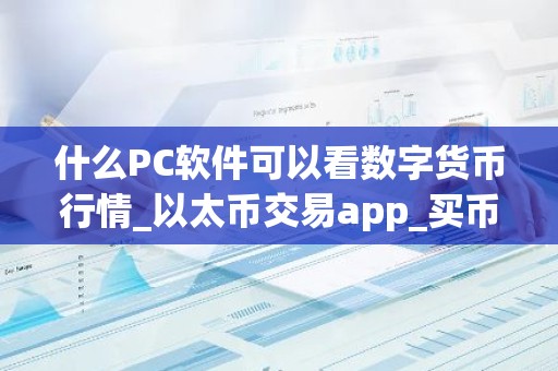 什么PC软件可以看数字货币行情_以太币交易app_买币app软件排行榜