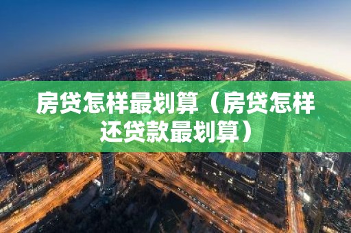 房贷怎样最划算（房贷怎样还贷款最划算）